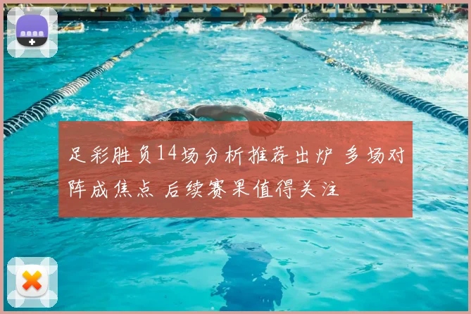 足彩胜负14场分析推荐出炉 多场对阵成焦点 后续赛果值得关注