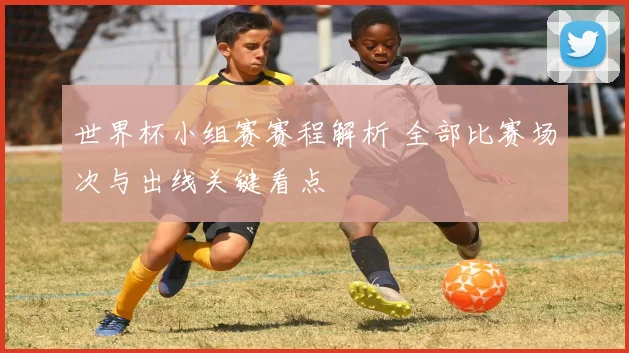 世界杯小组赛赛程解析 全部比赛场次与出线关键看点