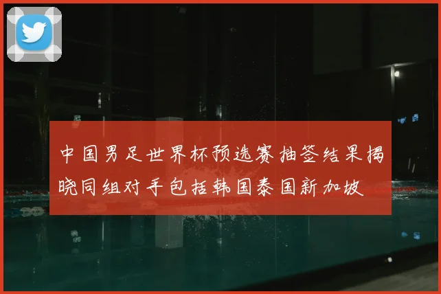 中国男足世界杯预选赛抽签结果揭晓同组对手包括韩国泰国新加坡