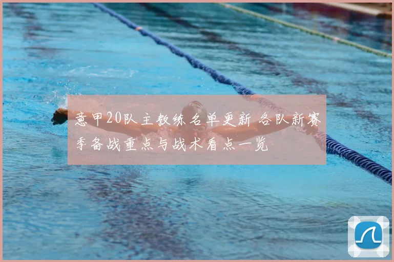 意甲20队主教练名单更新 各队新赛季备战重点与战术看点一览