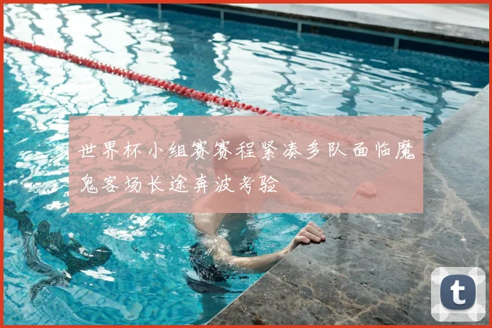 世界杯小组赛赛程紧凑多队面临魔鬼客场长途奔波考验