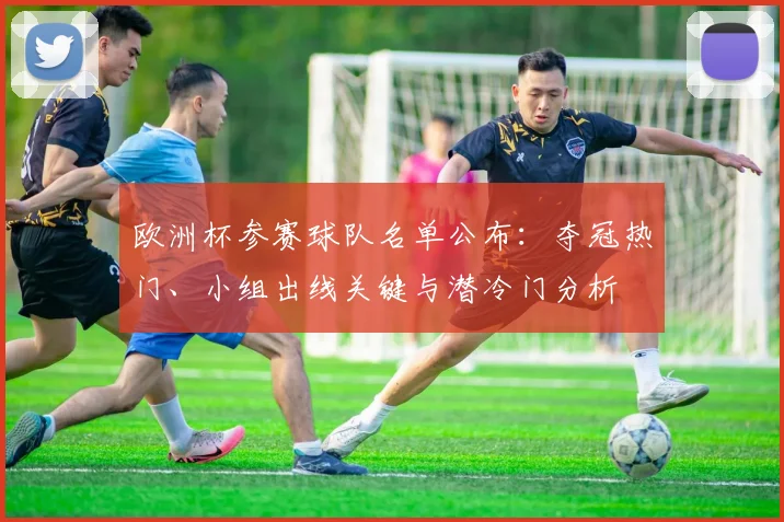 欧洲杯参赛球队名单公布：夺冠热门、小组出线关键与潜冷门分析