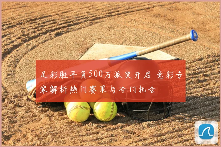 足彩胜平负500万派奖开启 竞彩专家解析热门赛果与冷门机会