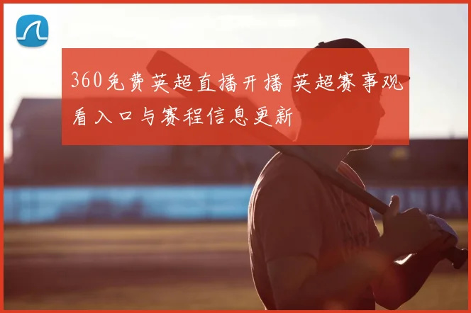 360免费英超直播开播 英超赛事观看入口与赛程信息更新