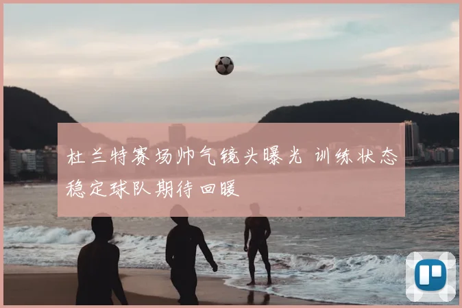 杜兰特赛场帅气镜头曝光 训练状态稳定球队期待回暖