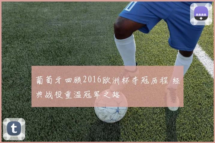 葡萄牙回顾2016欧洲杯夺冠历程 经典战役重温冠军之路