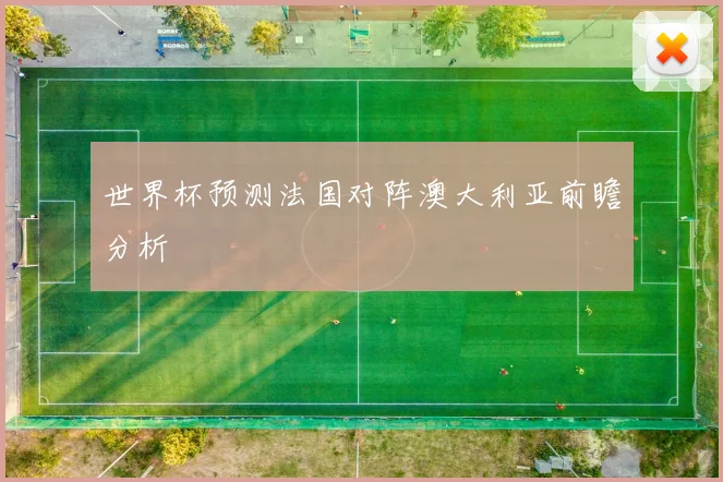 世界杯预测法国对阵澳大利亚前瞻分析