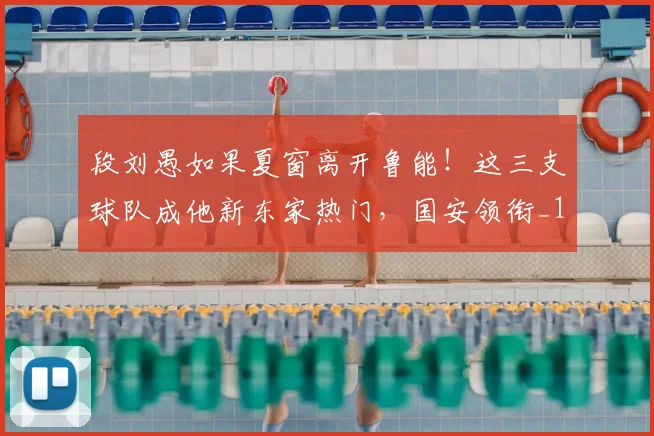段刘愚如果夏窗离开鲁能!这三支球队成他新东家热门,国安领衔_1