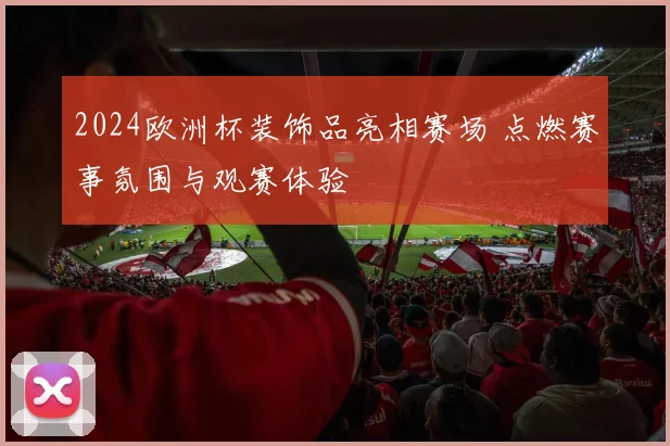2024欧洲杯装饰品亮相赛场 点燃赛事氛围与观赛体验