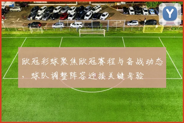 欧冠彩球聚焦欧冠赛程与备战动态,球队调整阵容迎接关键考验
