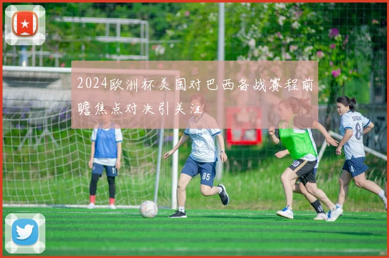 2024欧洲杯美国对巴西备战赛程前瞻焦点对决引关注