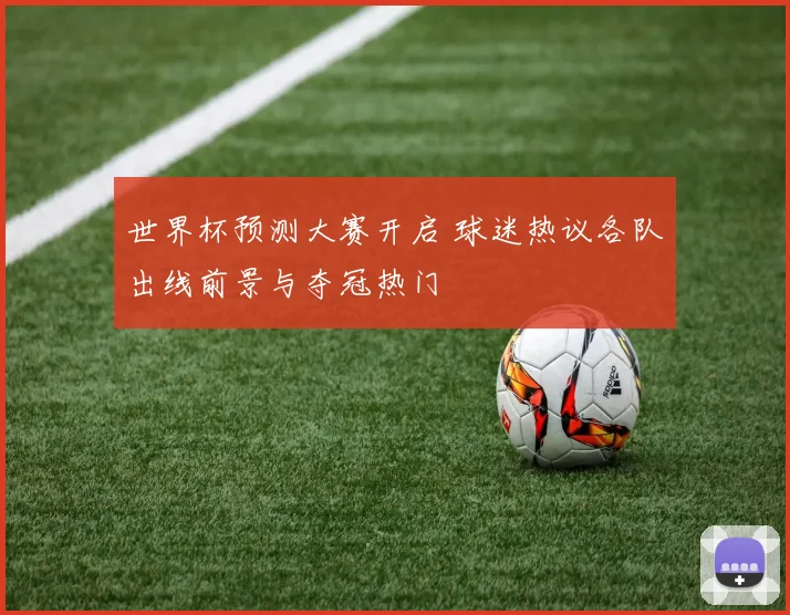 世界杯预测大赛开启 球迷热议各队出线前景与夺冠热门