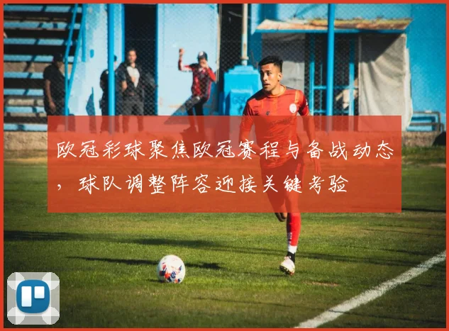 欧冠彩球聚焦欧冠赛程与备战动态,球队调整阵容迎接关键考验