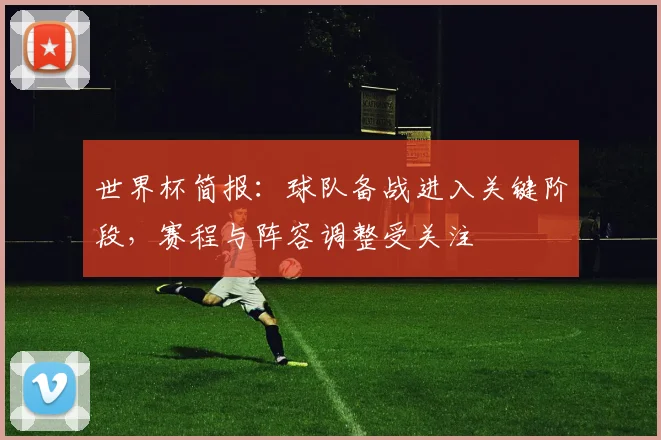世界杯简报：球队备战进入关键阶段，赛程与阵容调整受关注