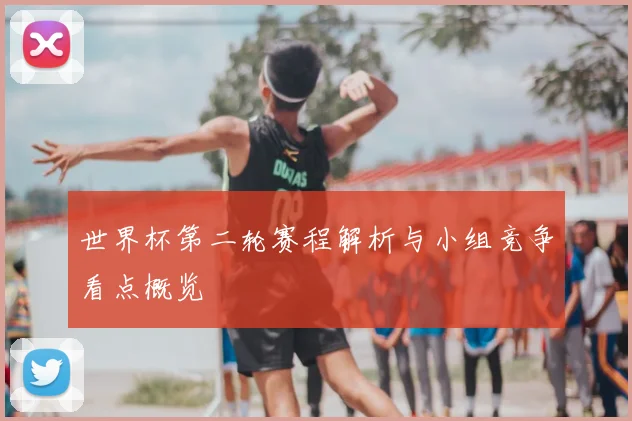 世界杯第二轮赛程解析与小组竞争看点概览