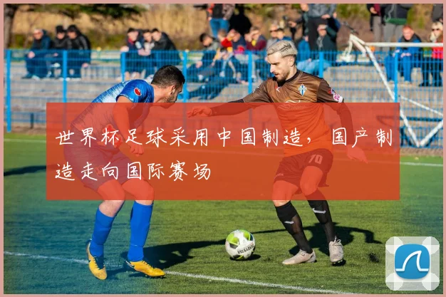 世界杯足球采用中国制造，国产制造走向国际赛场