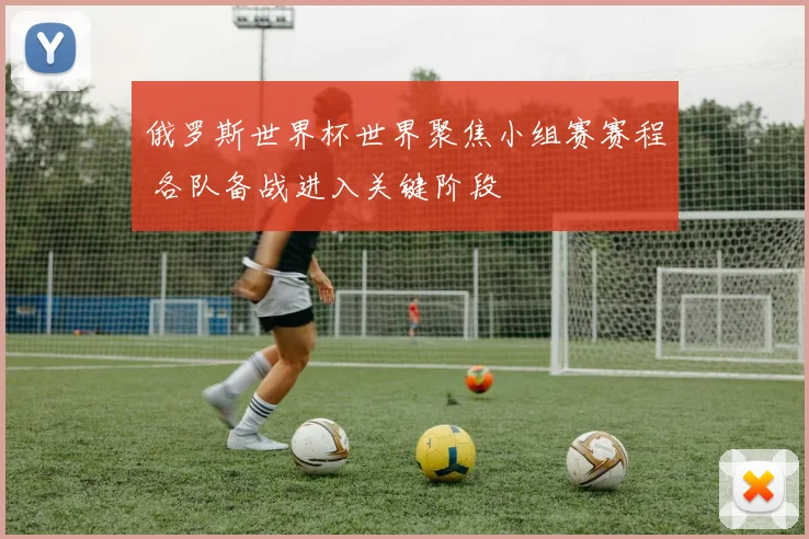 俄罗斯世界杯世界聚焦小组赛赛程 各队备战进入关键阶段