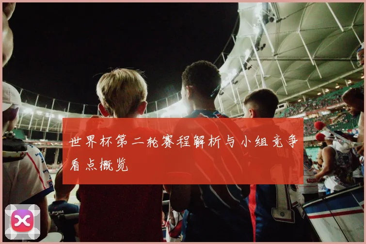世界杯第二轮赛程解析与小组竞争看点概览