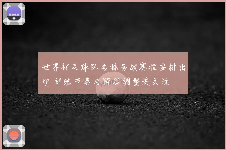 世界杯足球队名称备战赛程安排出炉 训练节奏与阵容调整受关注