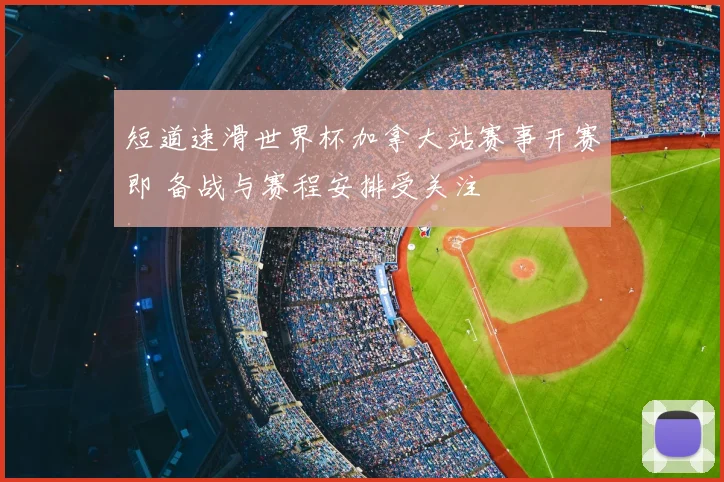 短道速滑世界杯加拿大站赛事开赛即 备战与赛程安排受关注