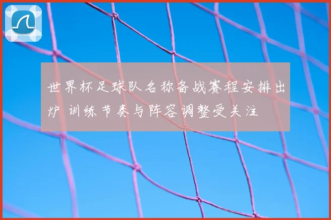 世界杯足球队名称备战赛程安排出炉 训练节奏与阵容调整受关注