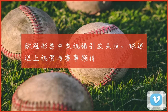 欧冠彩票中奖祝福引发关注，球迷送上祝贺与赛事期待